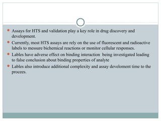  Assays for HTS and validation play a key role in drug discovery and
development.
 Currently, most HTS assays are rely o...