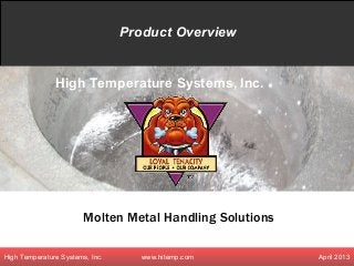 Product Overview


               High Temperature Systems, Inc.




                        Molten Metal Handling Solutions

High Temperature Systems, Inc.
 Paul Meyer                        www.hitemp.com
                                     www.hitemp.com       April 2013
                                                           April 2013
 
