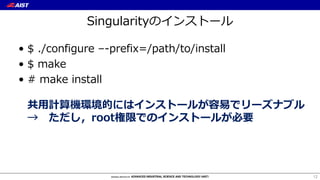 Singularityのインストール
• $ ./configure –-prefix=/path/to/install
• $ make
• # make install
共⽤計算機環境的にはインストールが容易でリーズナブル
→ ただし，root権限でのインストールが必要
12
 