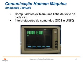 Comunicação Homem Máquina
Ambientes Textuais
• Computadores exibiam uma linha de texto de
cada vez.
• Interpretadores de comandos (DOS e UNIX)
Sistemas e Aplicações Multimídia 15
 