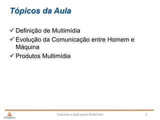  Definição de Multimídia
 Evolução da Comunicação entre Homem e
Máquina
 Produtos Multimídia
Tópicos da Aula
Sistemas e Aplicações Multimídia 2
 