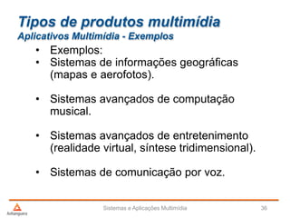 Tipos de produtos multimídia
Aplicativos Multimídia - Exemplos
• Exemplos:
• Sistemas de informações geográficas
(mapas e aerofotos).
• Sistemas avançados de computação
musical.
• Sistemas avançados de entretenimento
(realidade virtual, síntese tridimensional).
• Sistemas de comunicação por voz.
Sistemas e Aplicações Multimídia 36
 