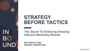 #INBOUND16
STRATEGY
BEFORE TACTICS
The Secret To Achieving Amazing
Inbound Marketing Results
ERIC KEILES, CMO
SQUARE 2 MARKETING
 