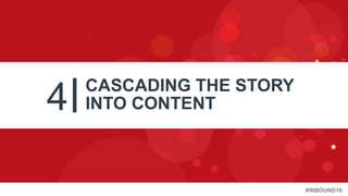 #INBOUND16
4 CASCADING THE STORY
INTO CONTENT
 