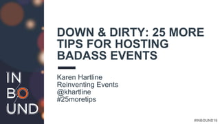 #INBOUND16
DOWN & DIRTY: 25 MORE
TIPS FOR HOSTING
BADASS EVENTS
Karen Hartline
Reinventing Events
@khartline
#25moretips
 