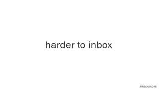 #INBOUND16
harder to inbox
 