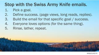 #INBOUND16
1. Pick a goal.
2. Define success. (page views, long reads, replies).
3. Build the email for that specific goal / success.
4. Everyone loves options (for the same thing).
5. Rinse, lather, repeat.
Stop with the Swiss Army Knife emails.
 