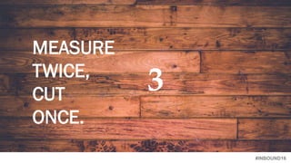 #INBOUND16
3
MEASURE
TWICE,
CUT
ONCE.
 