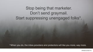 #INBOUND16
Stop being that marketer.
Don’t send graymail.
Start suppressing unengaged folks*.
*When you do, the inbox providers and protectors will like you more, way more.
 