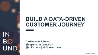 #INBOUND16
BUILD A DATA-DRIVEN
CUSTOMER JOURNEY
Christopher S. Penn
@cspenn | cspenn.com
@shiftcomm | shiftcomm.com
 