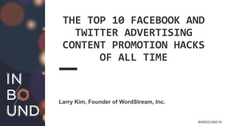 #INBOUND16
THE TOP 10 FACEBOOK AND
TWITTER ADVERTISING
CONTENT PROMOTION HACKS
OF ALL TIME
Larry Kim, Founder of WordStream, Inc.
 