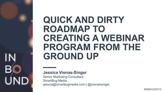 #INBOUND16
QUICK AND DIRTY
ROADMAP TO
CREATING A WEBINAR
PROGRAM FROM THE
GROUND UP
Jessica Vionas-Singer
Senior Marketing Consultant
SmartBug Media
jessica@smartbugmedia.com | @jvionassinger
 