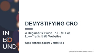 @GABEWAHHAB | #INBOUND16
DEMYSTIFYING CRO
A Beginner’s Guide To CRO For
Low-Traffic B2B Websites
Gabe Wahhab, Square 2 Marketing
 