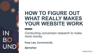 #INBOUND16
HOW TO FIGURE OUT
WHAT REALLY MAKES
YOUR WEBSITE WORK
Conducting conversion research to make
more money
Peep Laja, ConversionXL
@peeplaja
 