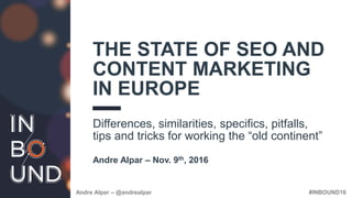 #INBOUND16Andre Alpar – @andrealpar
THE STATE OF SEO AND
CONTENT MARKETING
IN EUROPE
Differences, similarities, specifics, pitfalls,
tips and tricks for working the “old continent”
Andre Alpar – Nov. 9th, 2016
 