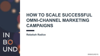 #INBOUND16
HOW TO SCALE SUCCESSFUL
OMNI-CHANNEL MARKETING
CAMPAIGNS
Rebekah Radice
 