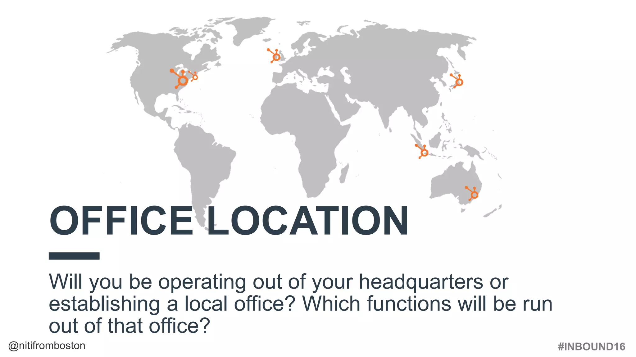#INBOUND16@nitifromboston
OFFICE LOCATION
Will you be operating out of your headquarters or
establishing a local office? Which functions will be run
out of that office?
 
