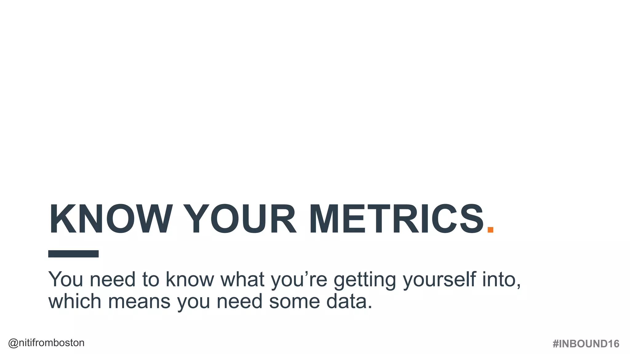 #INBOUND16@nitifromboston
KNOW YOUR METRICS.
You need to know what you’re getting yourself into,
which means you need some data.
 