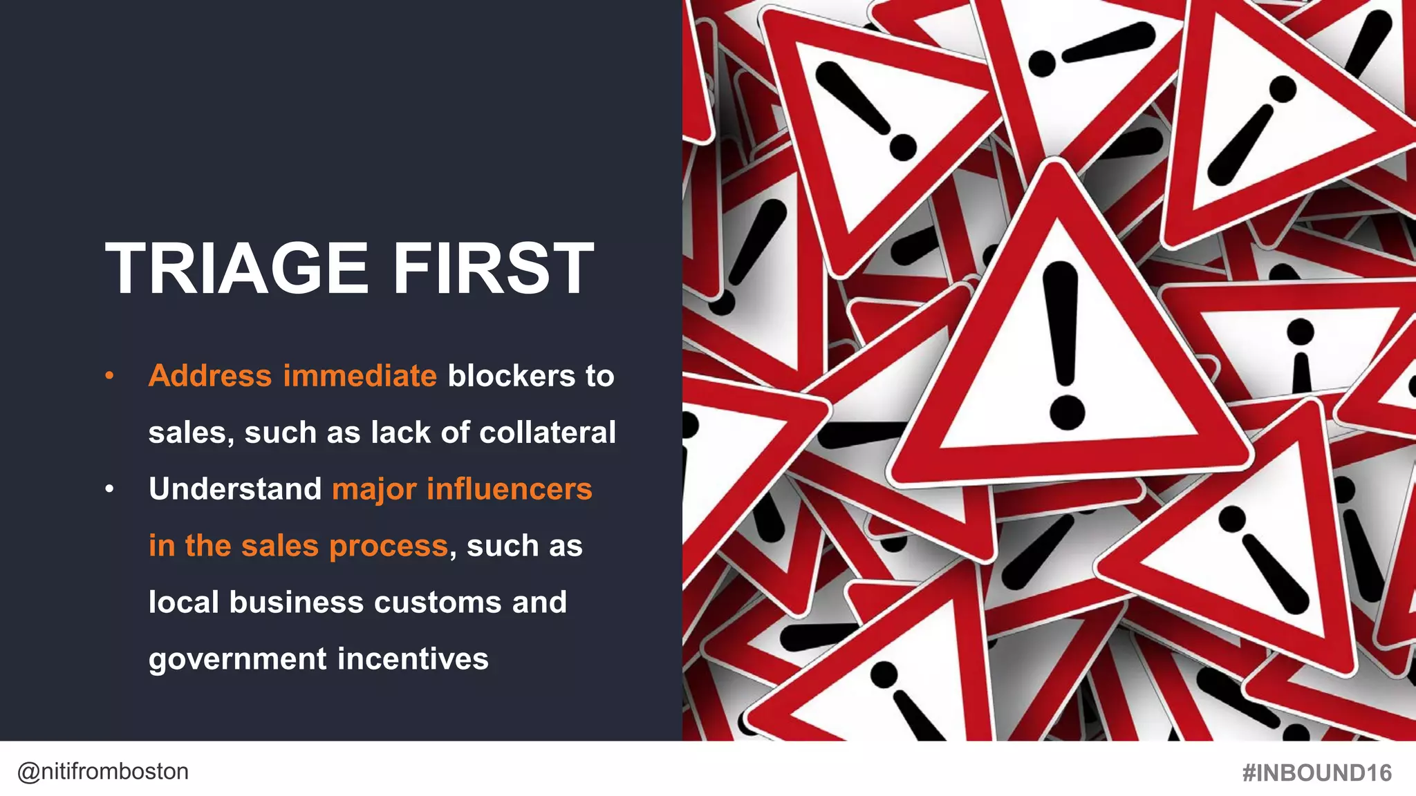 #INBOUND16@nitifromboston
TRIAGE FIRST
• Address immediate blockers to
sales, such as lack of collateral
• Understand major influencers
in the sales process, such as
local business customs and
government incentives
 