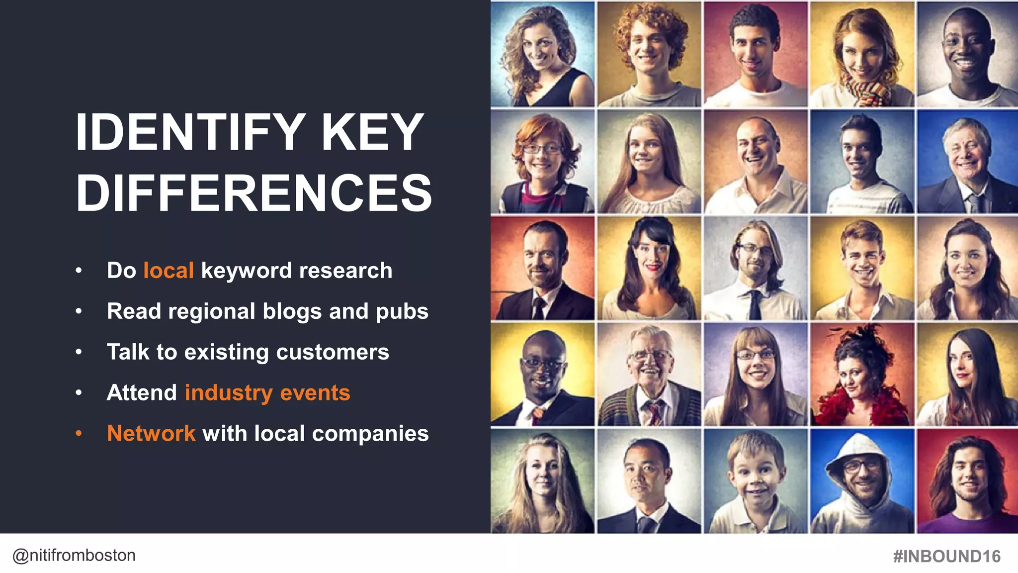 #INBOUND16@nitifromboston
IDENTIFY KEY
DIFFERENCES
• Do local keyword research
• Read regional blogs and pubs
• Talk to existing customers
• Attend industry events
• Network with local companies
 