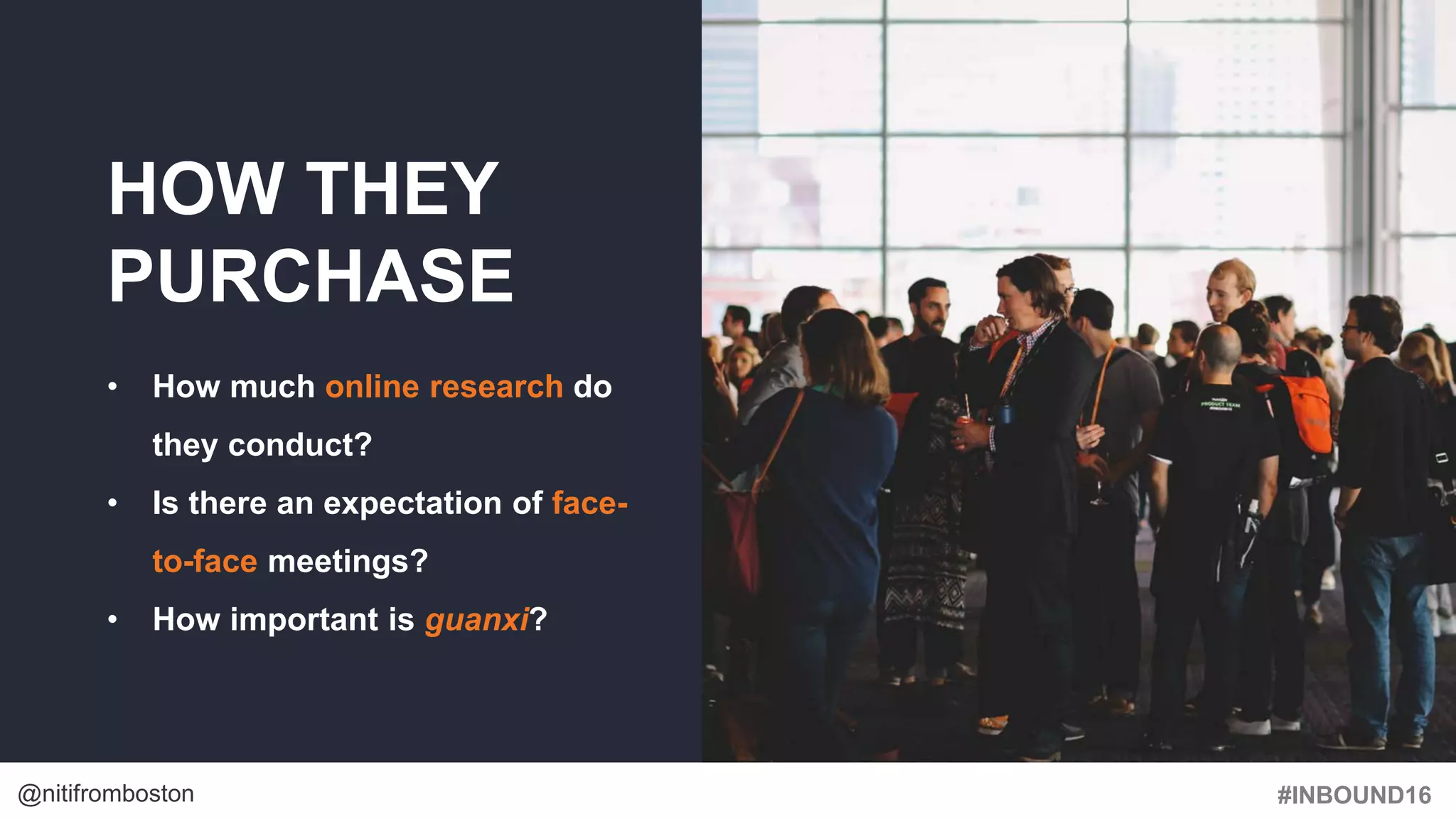 #INBOUND16@nitifromboston
HOW THEY
PURCHASE
• How much online research do
they conduct?
• Is there an expectation of face-
to-face meetings?
• How important is guanxi?
 