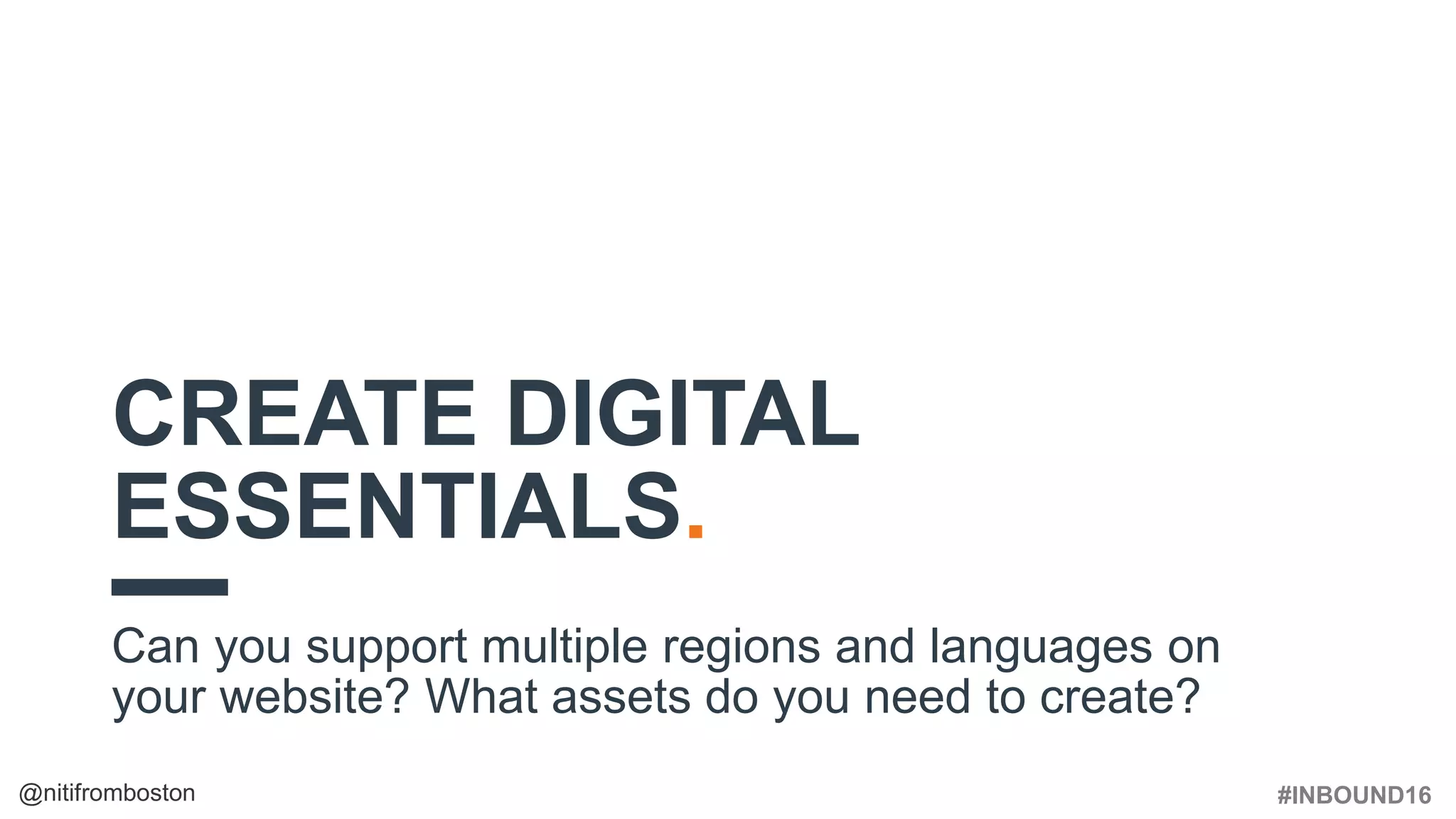 #INBOUND16@nitifromboston
CREATE DIGITAL
ESSENTIALS.
Can you support multiple regions and languages on
your website? What assets do you need to create?
 