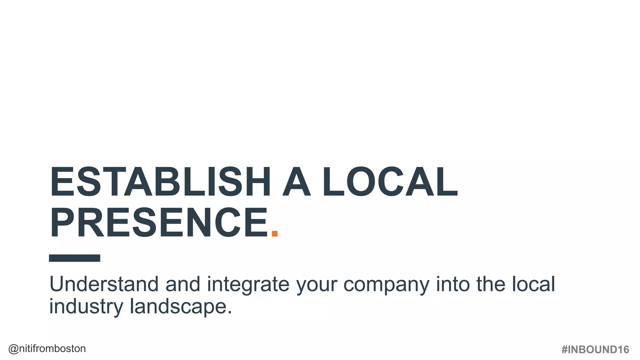 #INBOUND16@nitifromboston
ESTABLISH A LOCAL
PRESENCE.
Understand and integrate your company into the local
industry landscape.
 
