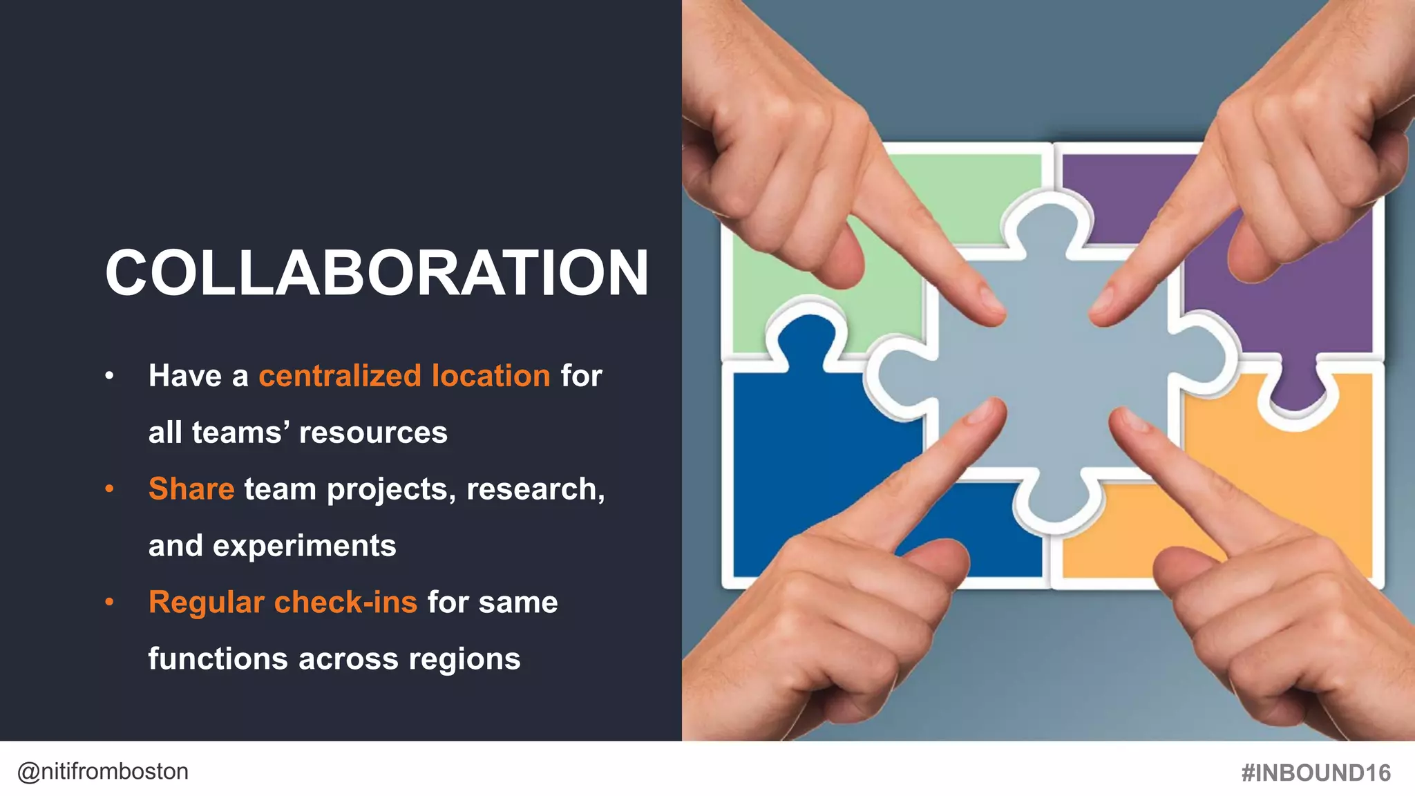 #INBOUND16@nitifromboston
COLLABORATION
• Have a centralized location for
all teams’ resources
• Share team projects, research,
and experiments
• Regular check-ins for same
functions across regions
 