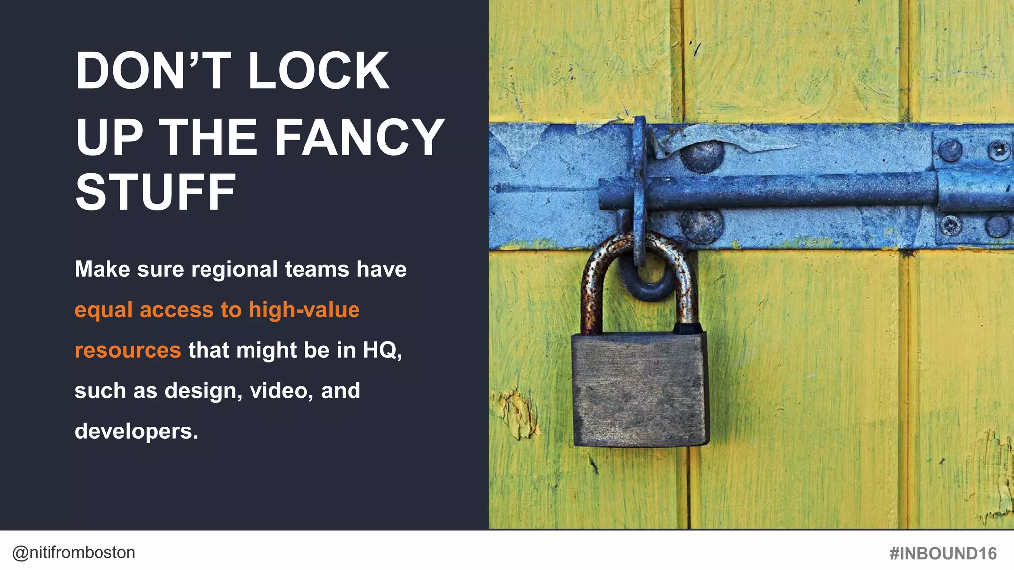 #INBOUND16@nitifromboston
DON’T LOCK
UP THE FANCY
STUFF
Make sure regional teams have
equal access to high-value
resources that might be in HQ,
such as design, video, and
developers.
 