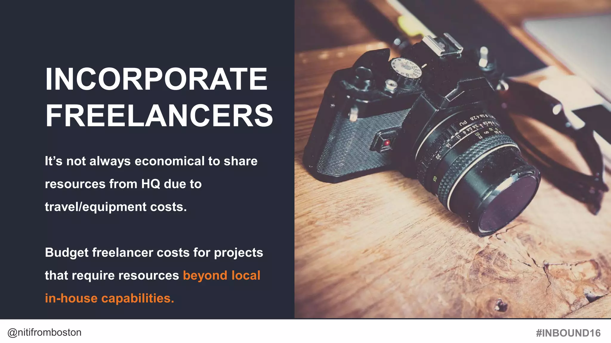 #INBOUND16@nitifromboston
INCORPORATE
FREELANCERS
It’s not always economical to share
resources from HQ due to
travel/equipment costs.
Budget freelancer costs for projects
that require resources beyond local
in-house capabilities.
 