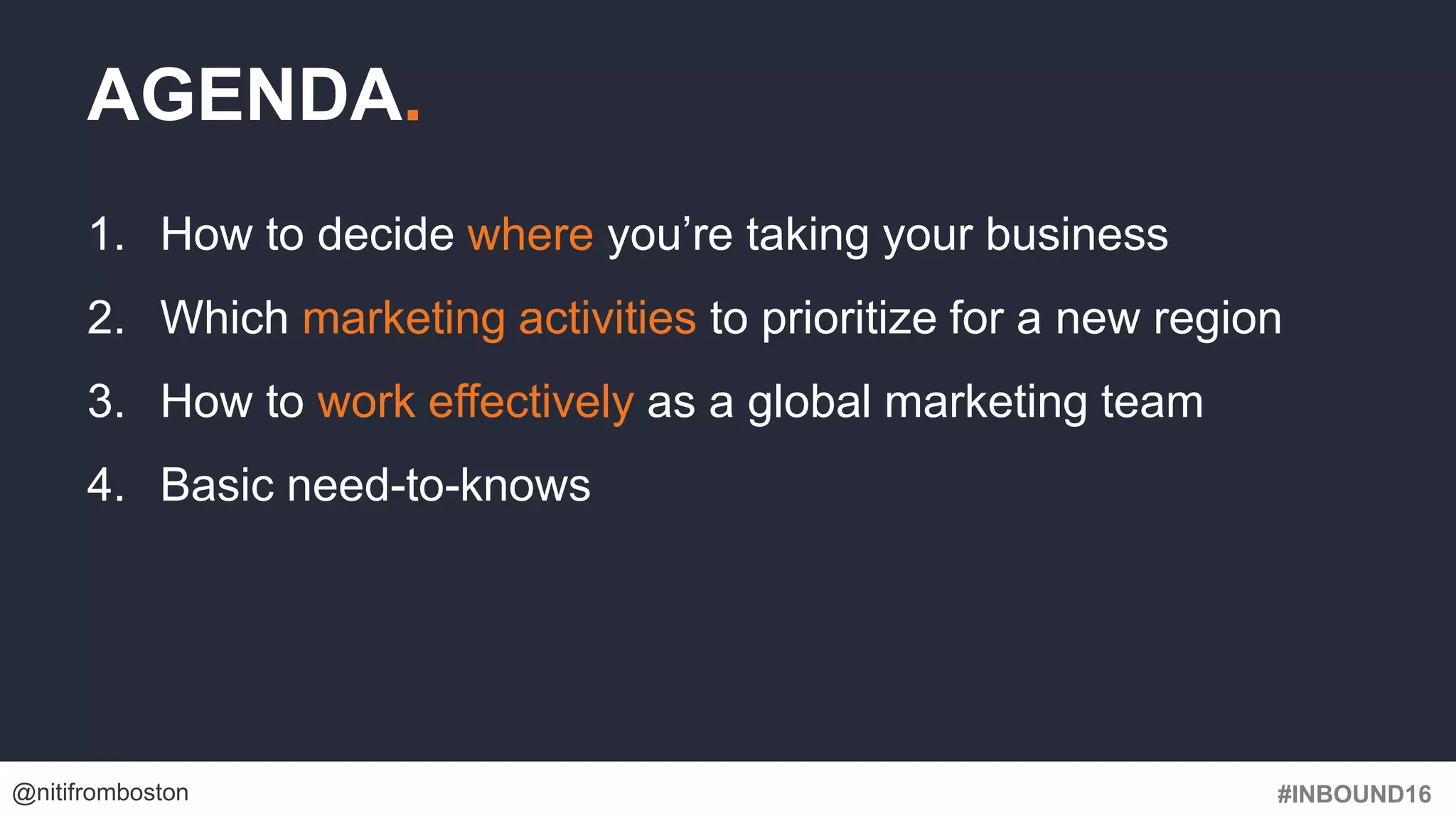 #INBOUND16@nitifromboston
1. How to decide where you’re taking your business
2. Which marketing activities to prioritize for a new region
3. How to work effectively as a global marketing team
4. Basic need-to-knows
AGENDA.
 