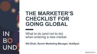 #INBOUND16
THE MARKETER’S
CHECKLIST FOR
GOING GLOBAL
What to do (and not to do)
when entering a new market.
Niti Shah, Senior Marketing Manager, HubSpot
 