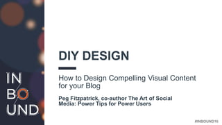 #INBOUND16
DIY DESIGN
How to Design Compelling Visual Content
for your Blog
Peg Fitzpatrick, co-author The Art of Social
Media: Power Tips for Power Users
 