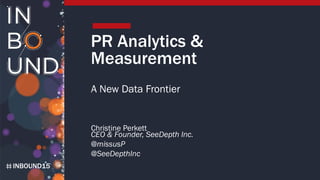 INBOUND15
PR Analytics &
Measurement
A New Data Frontier
Christine Perkett
CEO & Founder, SeeDepth Inc.
@missusP
@SeeDepthInc
 
