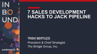 INBOUND15
7 SALES DEVELOPMENT
HACKS TO JACK PIPELINE
TRISH BERTUZZI
President & Chief Strategist
The Bridge Group, Inc.
 