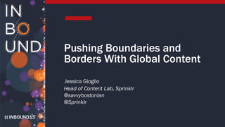 INBOUND15
Pushing Boundaries and
Borders With Global Content
Jessica Gioglio
Head of Content Lab, Sprinklr
@savvybostonian
@Sprinklr
 