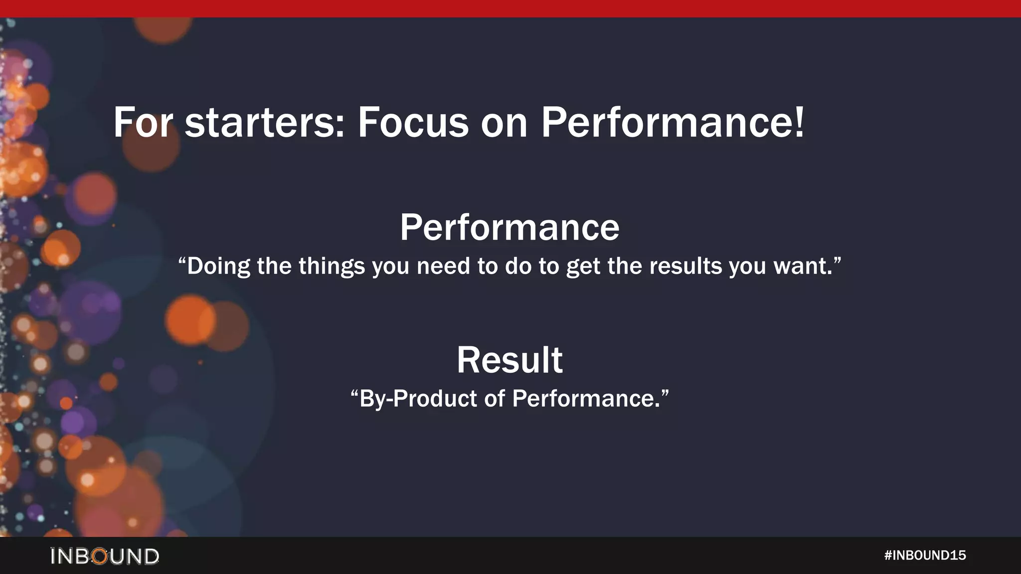 #INBOUND15
For starters: Focus on Performance!
Performance
“Doing the things you need to do to get the results you want.”
Result
“By-Product of Performance.”
 