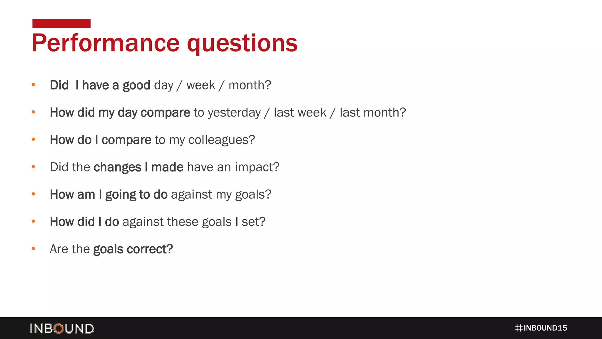 INBOUND15
• Did I have a good day / week / month?
• How did my day compare to yesterday / last week / last month?
• How do I compare to my colleagues?
• Did the changes I made have an impact?
• How am I going to do against my goals?
• How did I do against these goals I set?
• Are the goals correct?
Performance questions
 