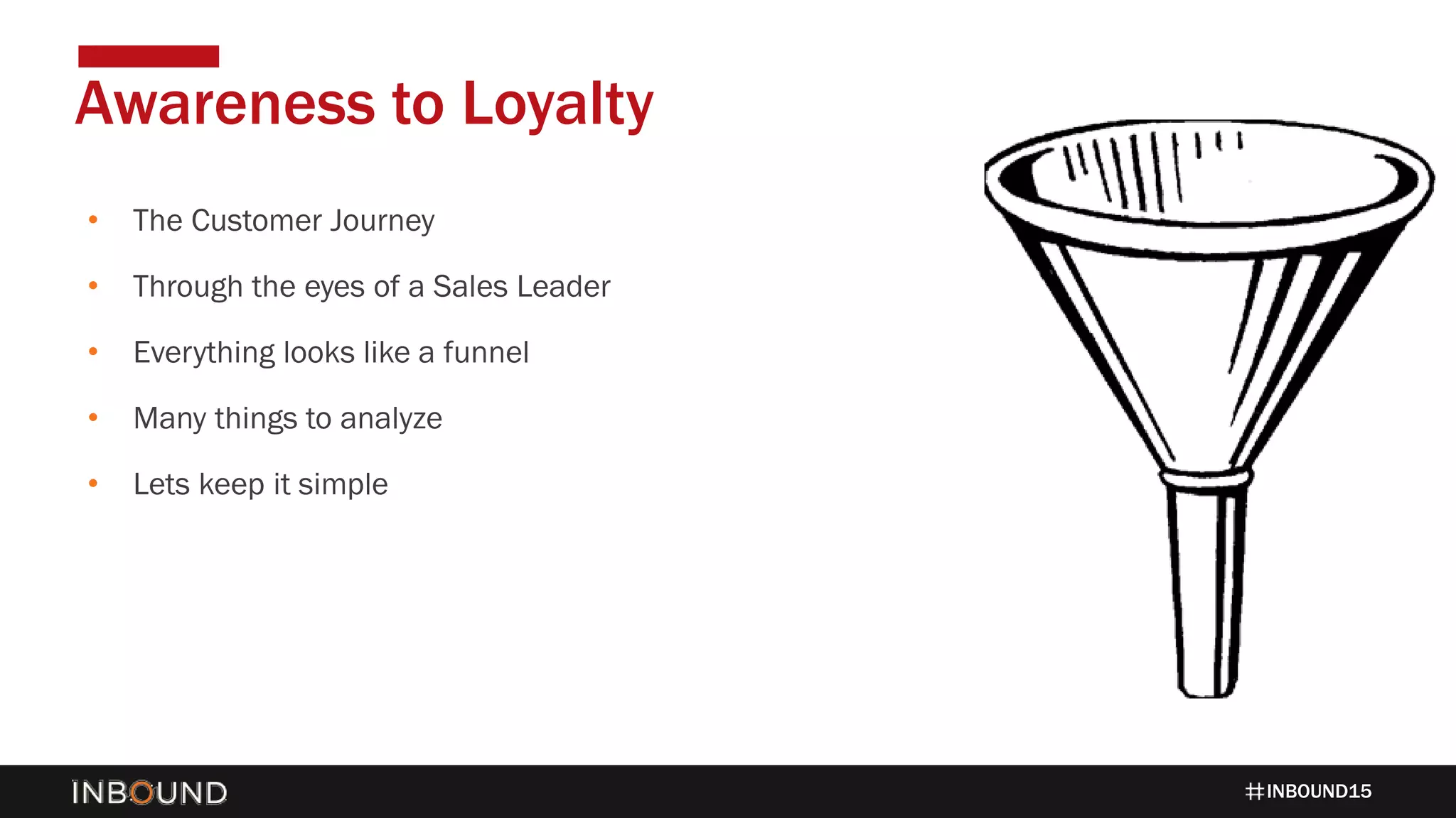INBOUND15
• The Customer Journey
• Through the eyes of a Sales Leader
• Everything looks like a funnel
• Many things to analyze
• Lets keep it simple
Awareness to Loyalty
 