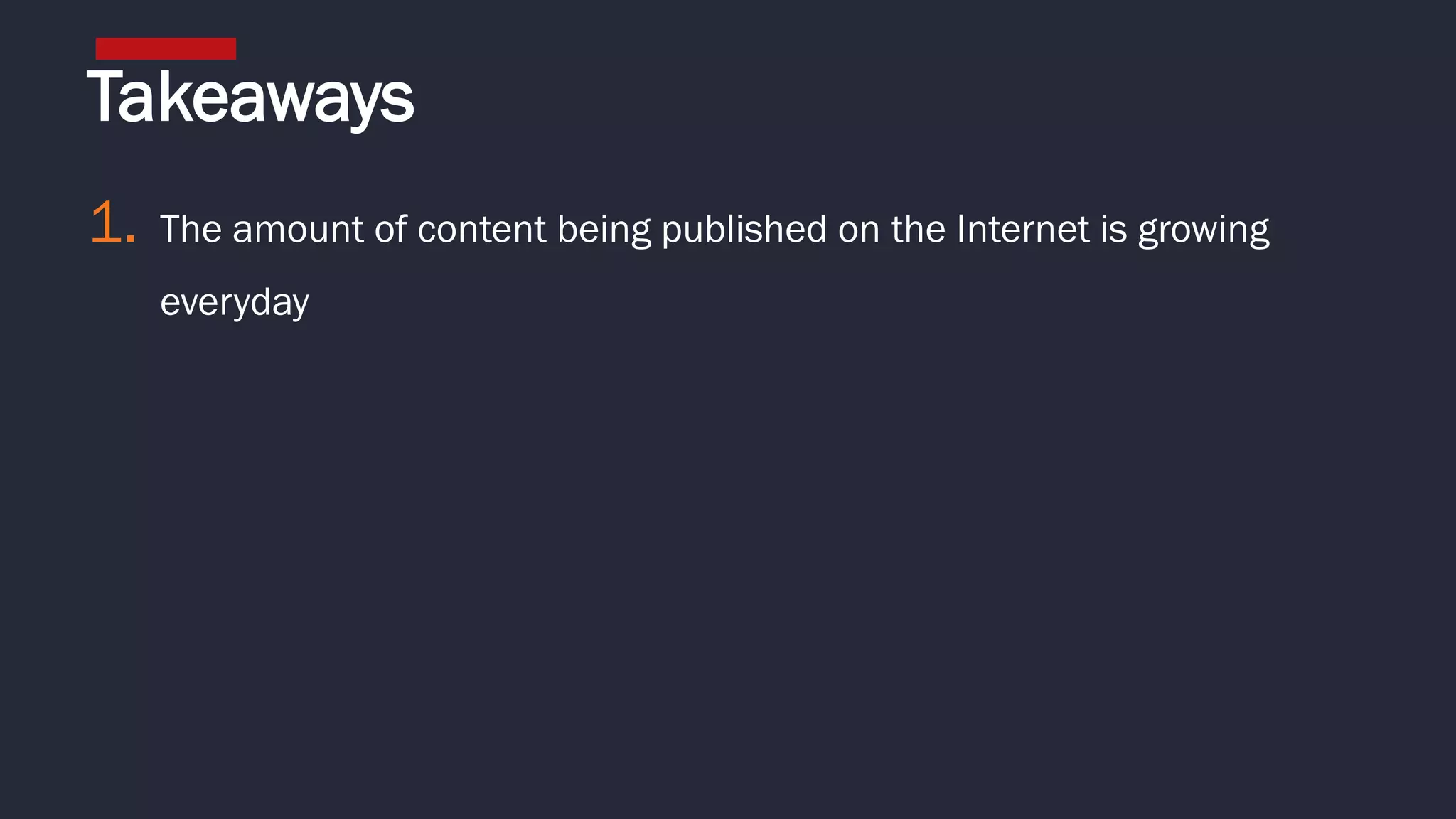 1. The amount of content being published on the Internet is growing
everyday
Takeaways
 