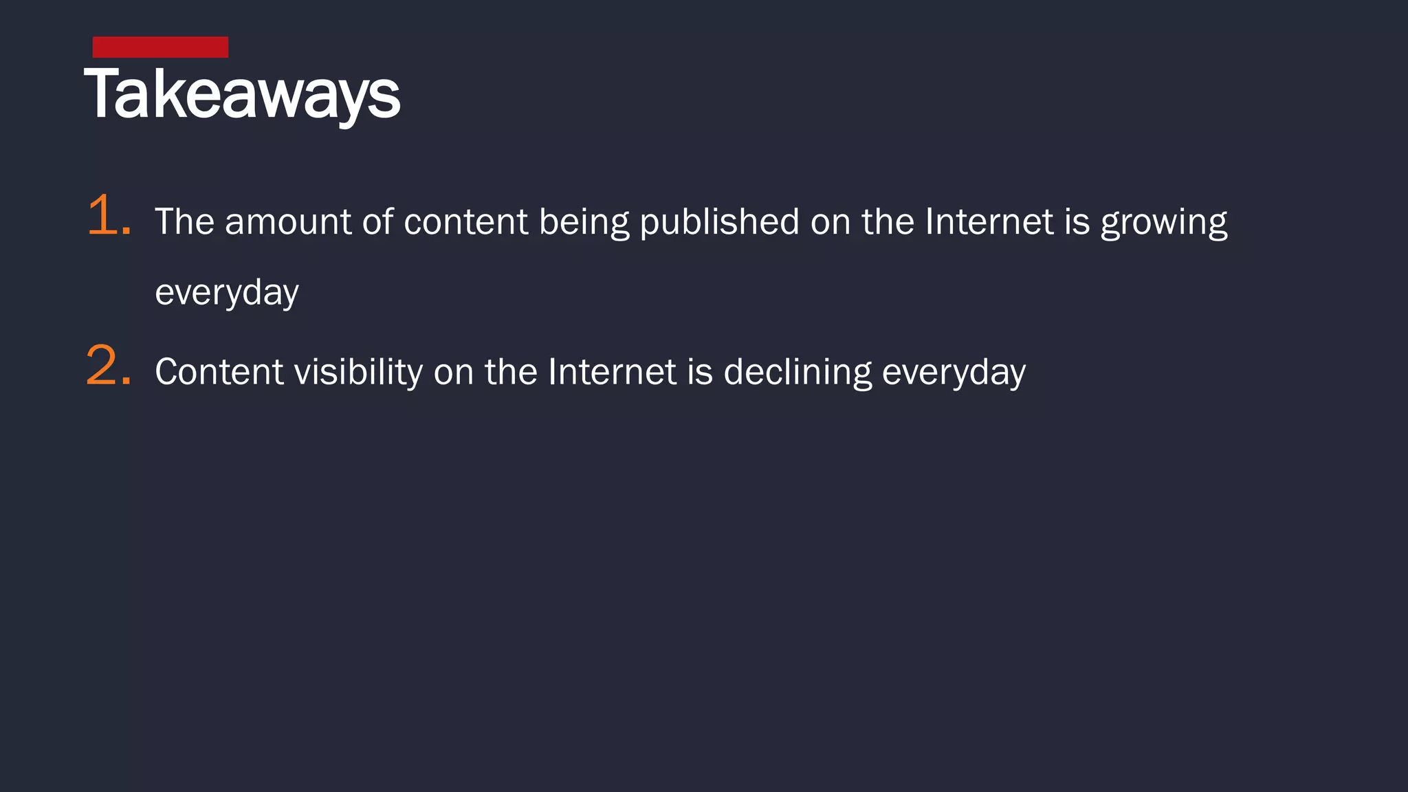 1. The amount of content being published on the Internet is growing
everyday
2. Content visibility on the Internet is declining everyday
Takeaways
 