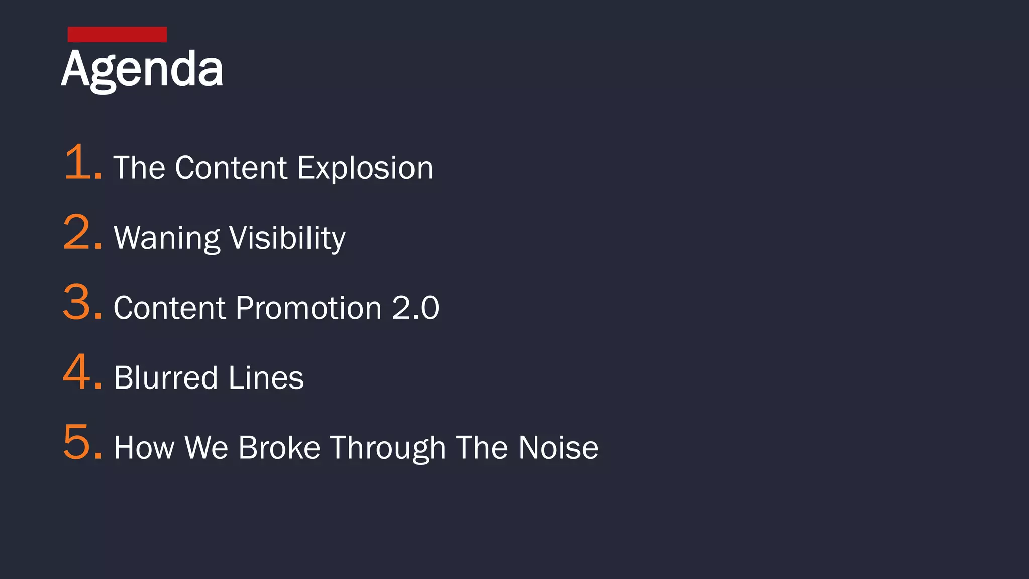 1. The Content Explosion
2. Waning Visibility
3. Content Promotion 2.0
4. Blurred Lines
5. How We Broke Through The Noise
Agenda
 