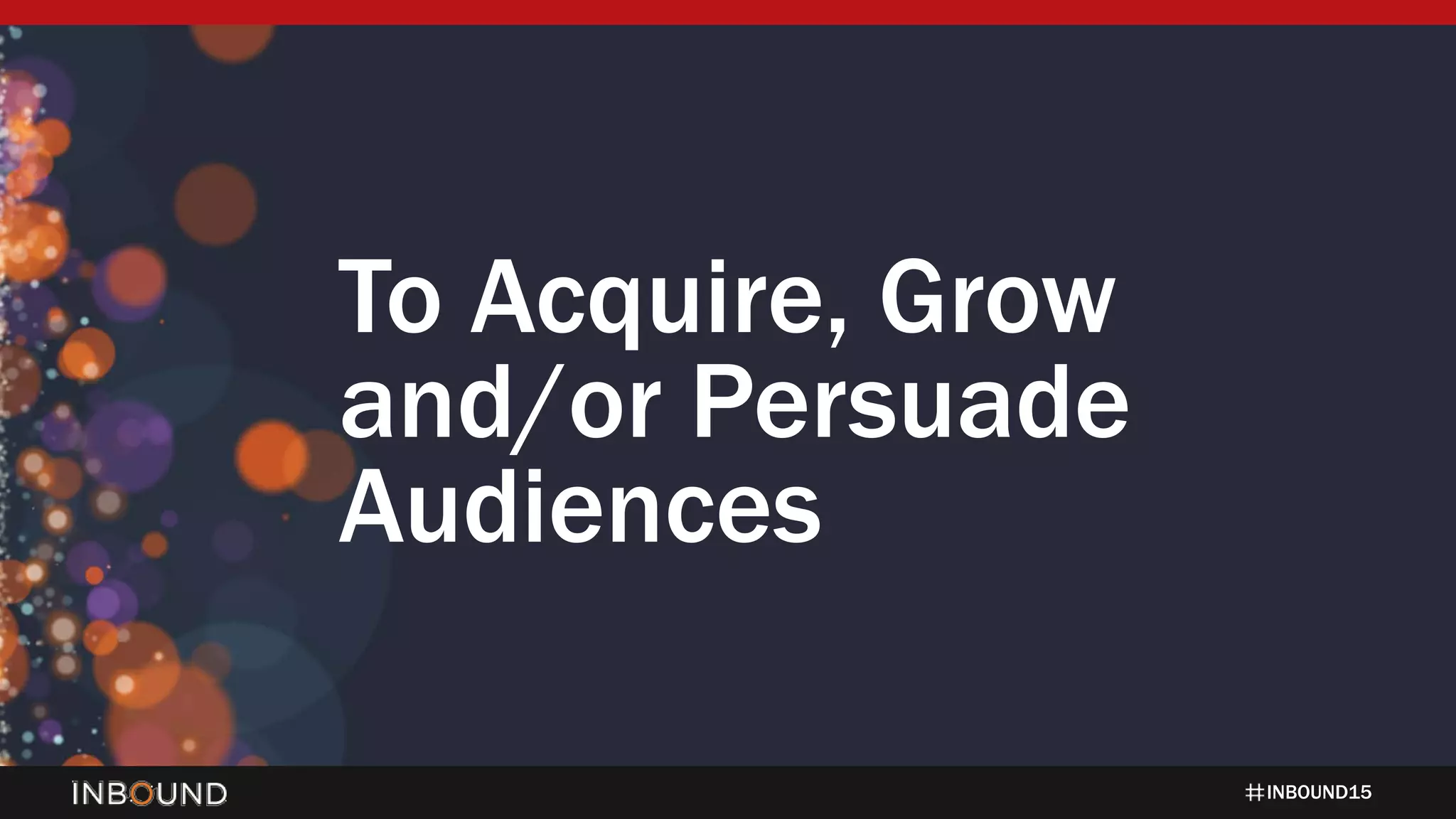 INBOUND15
To Acquire, Grow
and/or Persuade
Audiences
 