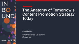 INBOUND15
The Anatomy of Tomorrow’s
Content Promotion Strategy
Today
Chad Pollitt
VP of Audience, Co-founder
Relevance
 