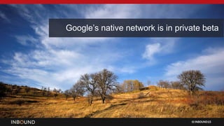 INBOUND15
Google’s native network is in private beta
 