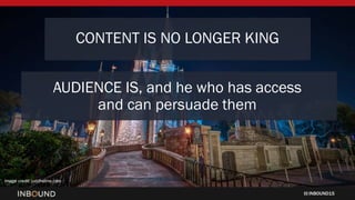 INBOUND15
CONTENT IS NO LONGER KING
AUDIENCE IS, and he who has access
and can persuade them
Image credit: juddhelms.com
 