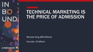 INBOUND15
TECHNICAL MARKETING IS
THE PRICE OF ADMISSION
Michael King (@iPullRank)
Founder, iPullRank
 