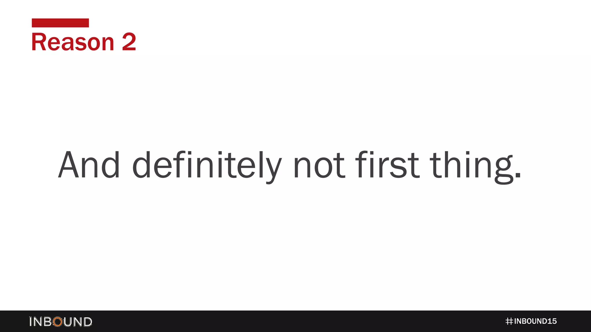 INBOUND15
Reason 2
1424And definitely not first thing.
 