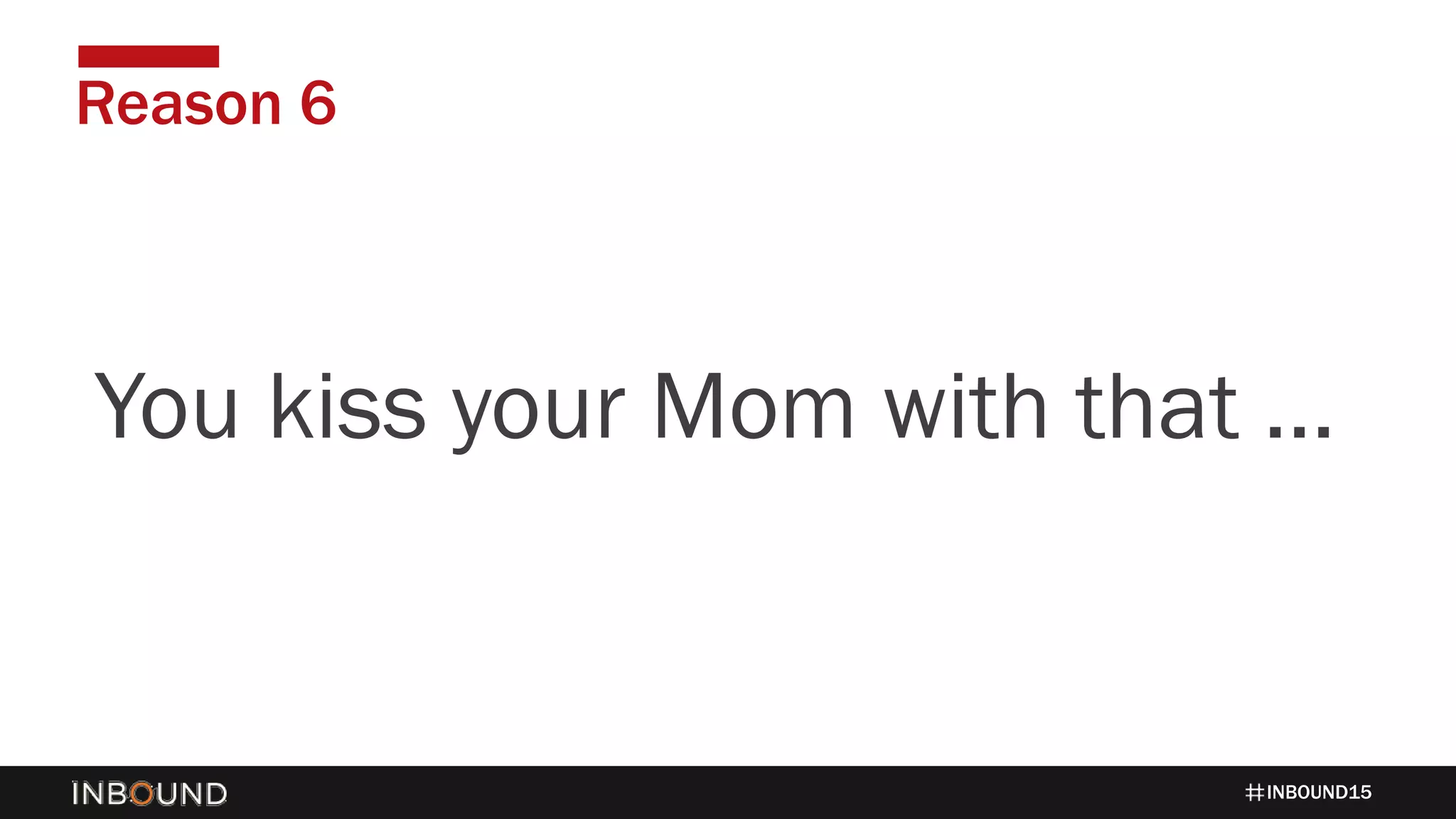 INBOUND15
Reason 6
1424You kiss your Mom with that …
 