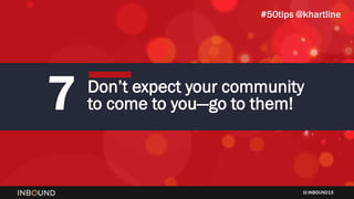 INBOUND15
7 Don’t expect your community
to come to you—go to them!
#50tips @khartline
 